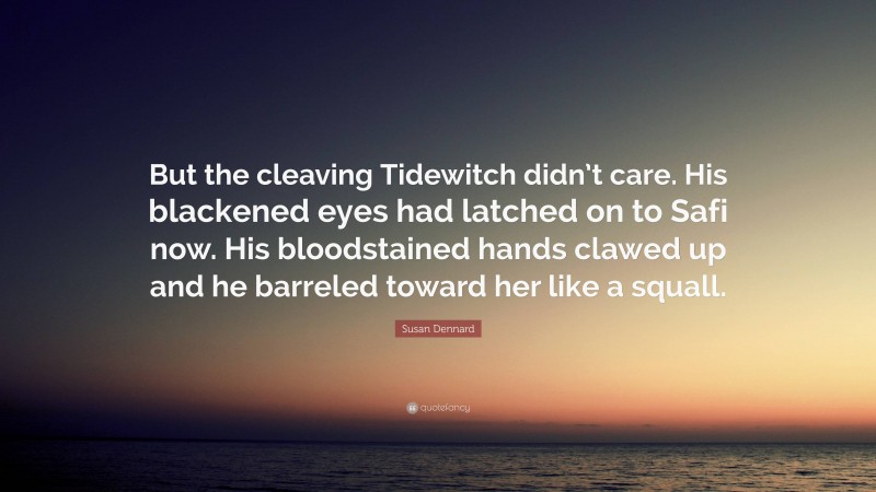 Susan Dennard Quote: “But the cleaving Tidewitch didn’t care. His blackened eyes had latched on to Safi now. His bloodstained hands clawed up and he barreled toward her like a squall.”