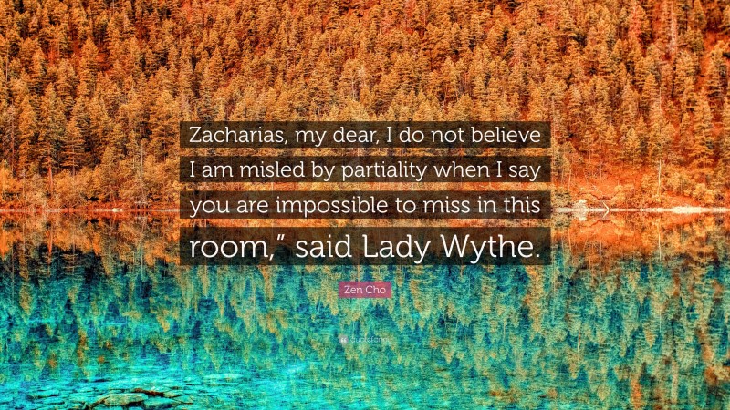 Zen Cho Quote: “Zacharias, my dear, I do not believe I am misled by partiality when I say you are impossible to miss in this room,” said Lady Wythe.”