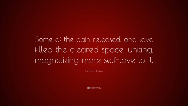 Colleen Chen Quote: “Some of the pain released, and love filled the cleared space, uniting, magnetizing more self-love to it.”