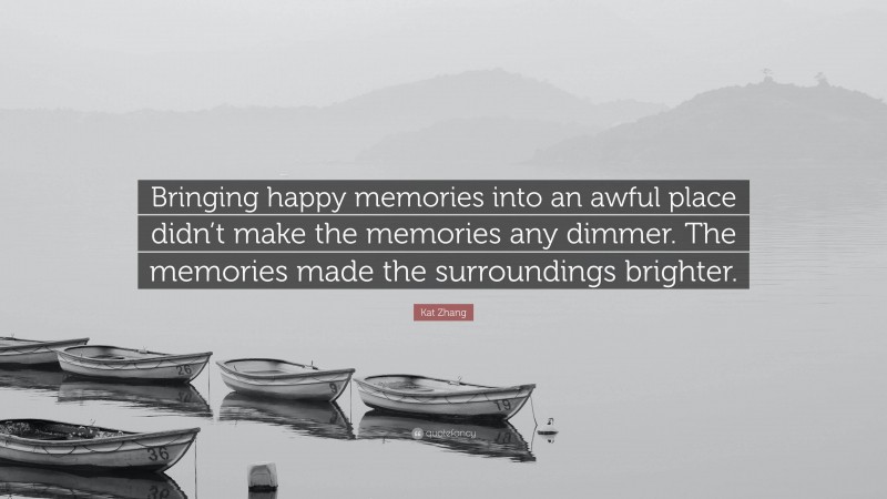 Kat Zhang Quote: “Bringing happy memories into an awful place didn’t make the memories any dimmer. The memories made the surroundings brighter.”