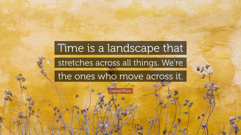 Daniel Price Quote: “Time is a landscape that stretches across all things. We’re the ones who move across it.”