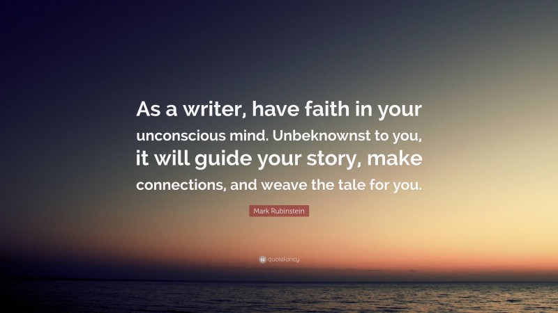 Mark Rubinstein Quote: “As a writer, have faith in your unconscious mind. Unbeknownst to you, it will guide your story, make connections, and weave the tale for you.”