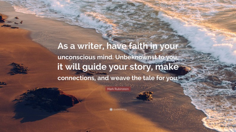 Mark Rubinstein Quote: “As a writer, have faith in your unconscious mind. Unbeknownst to you, it will guide your story, make connections, and weave the tale for you.”