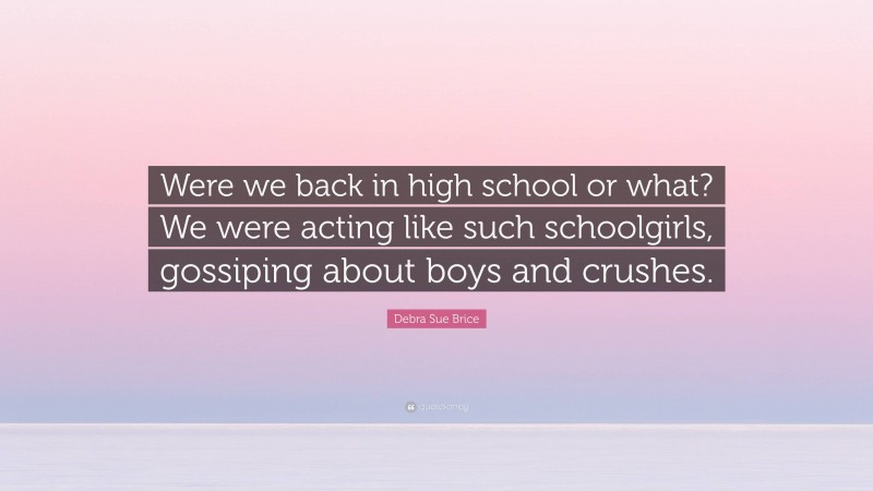 Debra Sue Brice Quote: “Were we back in high school or what? We were acting like such schoolgirls, gossiping about boys and crushes.”