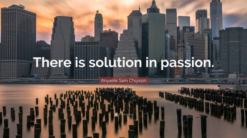 Anyaele Sam Chiyson Quote: “There is solution in passion.”