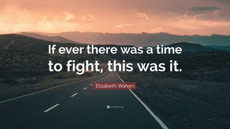 Elizabeth Warren Quote: “If ever there was a time to fight, this was it.”