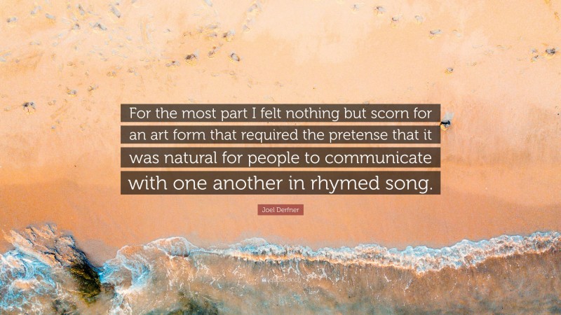 Joel Derfner Quote: “For the most part I felt nothing but scorn for an art form that required the pretense that it was natural for people to communicate with one another in rhymed song.”