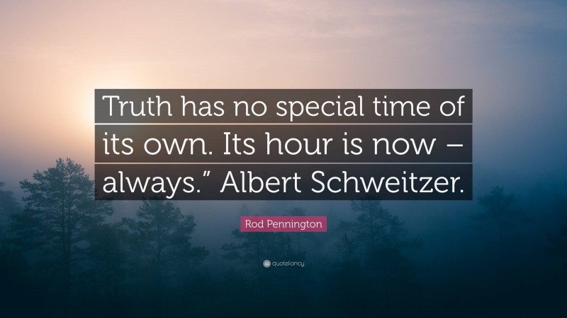 Rod Pennington Quote: “Truth has no special time of its own. Its hour is now – always.” Albert Schweitzer.”
