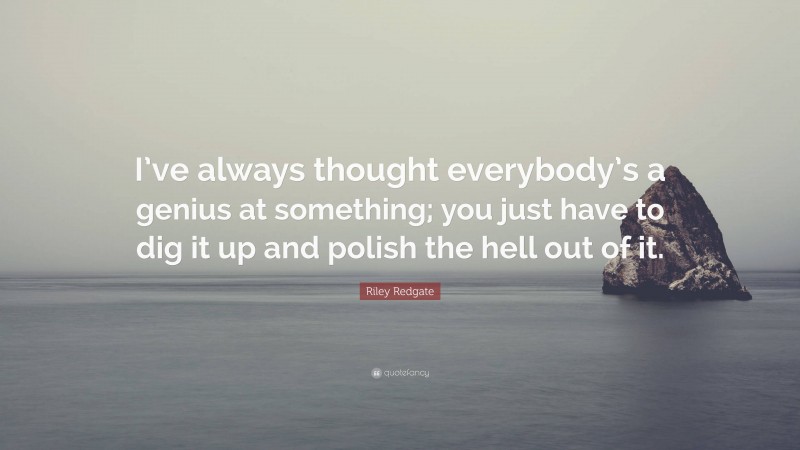Riley Redgate Quote: “I’ve always thought everybody’s a genius at something; you just have to dig it up and polish the hell out of it.”