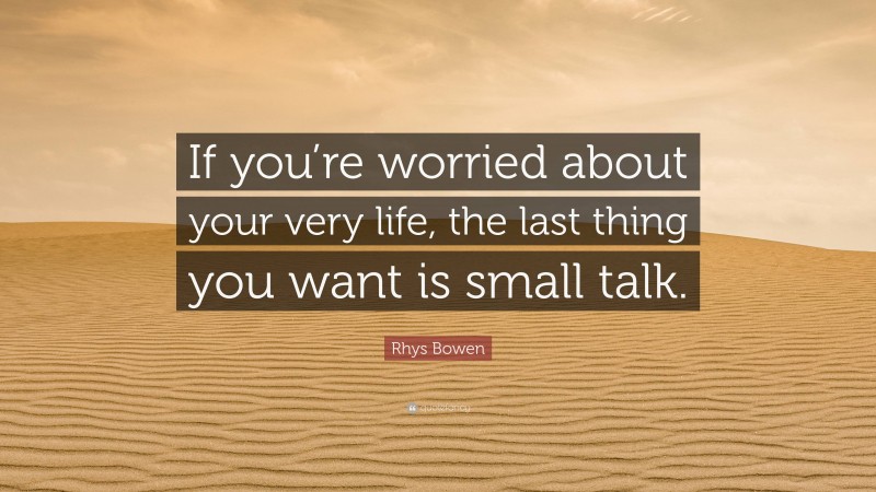 Rhys Bowen Quote: “If you’re worried about your very life, the last thing you want is small talk.”