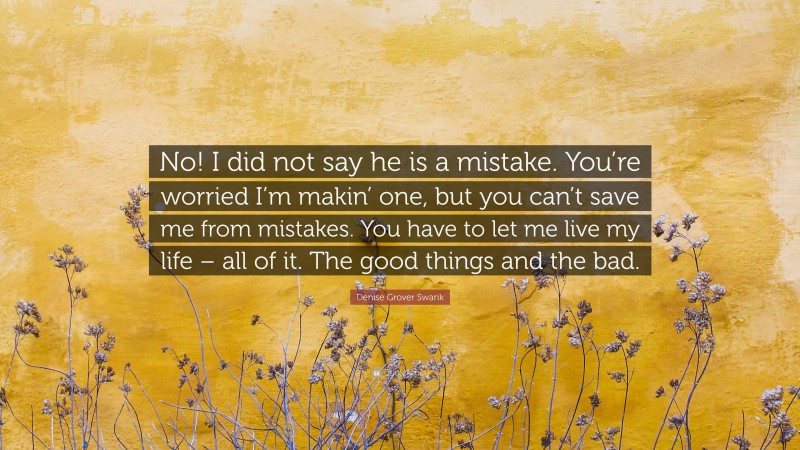 Denise Grover Swank Quote: “No! I did not say he is a mistake. You’re worried I’m makin’ one, but you can’t save me from mistakes. You have to let me live my life – all of it. The good things and the bad.”