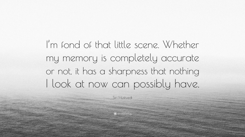 Siri Hustvedt Quote: “I’m fond of that little scene. Whether my memory is completely accurate or not, it has a sharpness that nothing I look at now can possibly have.”