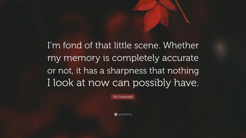 Siri Hustvedt Quote: “I’m fond of that little scene. Whether my memory is completely accurate or not, it has a sharpness that nothing I look at now can possibly have.”