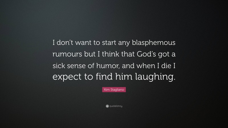 Kim Stagliano Quote: “I don’t want to start any blasphemous rumours but I think that God’s got a sick sense of humor, and when I die I expect to find him laughing.”