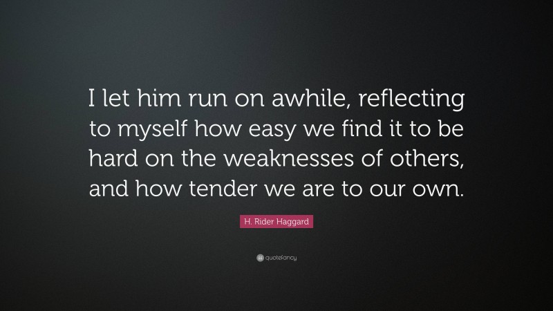 H. Rider Haggard Quote: “I let him run on awhile, reflecting to myself how easy we find it to be hard on the weaknesses of others, and how tender we are to our own.”