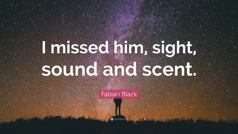 Fabian Black Quote: “I missed him, sight, sound and scent.”