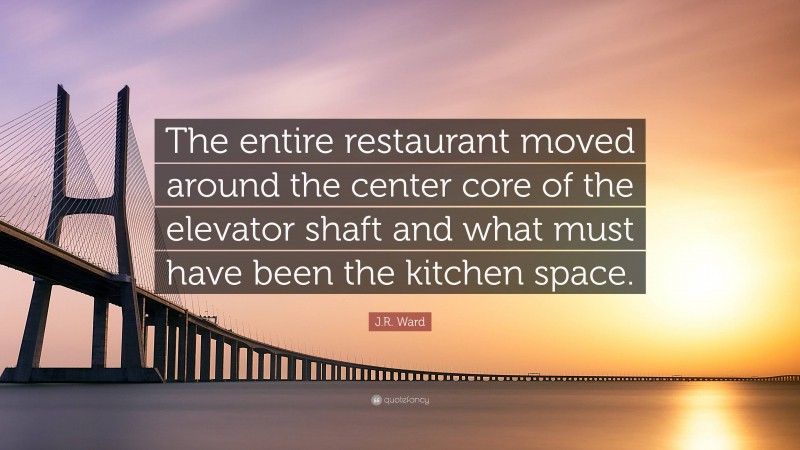 J.R. Ward Quote: “The entire restaurant moved around the center core of the elevator shaft and what must have been the kitchen space.”