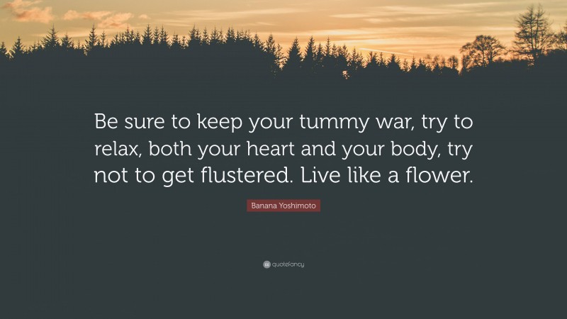 Banana Yoshimoto Quote: “Be sure to keep your tummy war, try to relax, both your heart and your body, try not to get flustered. Live like a flower.”