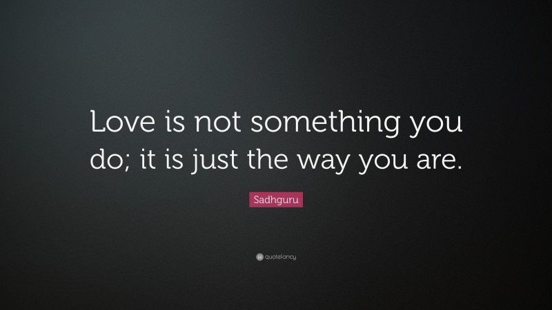 Sadhguru Quote: “Love is not something you do; it is just the way you are.”