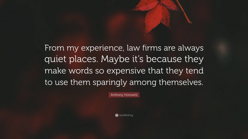 Anthony Horowitz Quote: “From my experience, law firms are always quiet places. Maybe it’s because they make words so expensive that they tend to use them sparingly among themselves.”