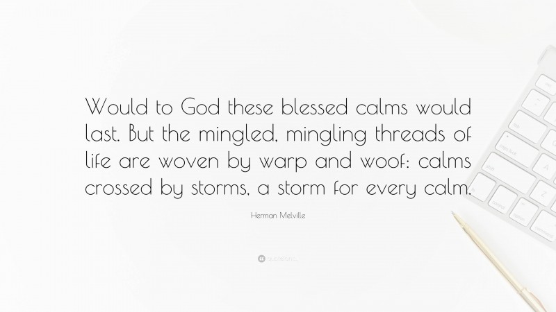 Herman Melville Quote: “Would to God these blessed calms would last. But the mingled, mingling threads of life are woven by warp and woof: calms crossed by storms, a storm for every calm.”