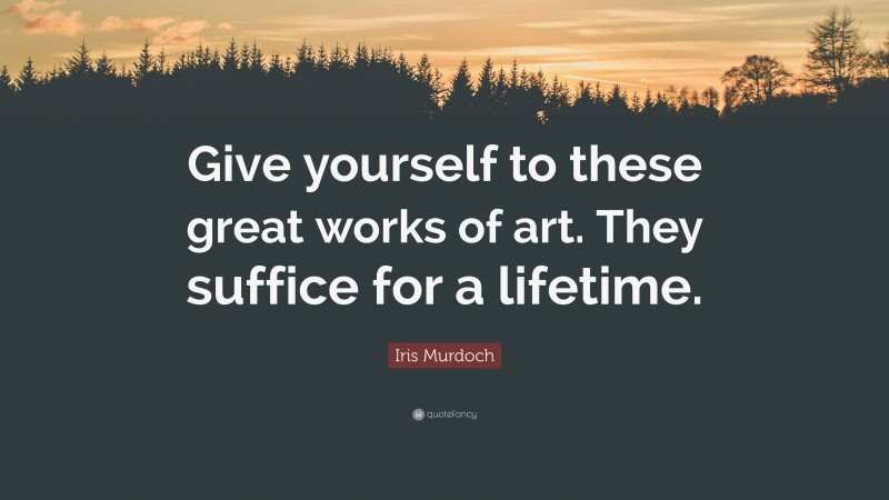 Iris Murdoch Quote: “Give yourself to these great works of art. They suffice for a lifetime.”