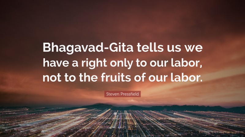 Steven Pressfield Quote: “Bhagavad-Gita tells us we have a right only to our labor, not to the fruits of our labor.”