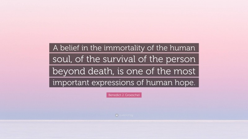 Benedict J. Groeschel Quote: “A belief in the immortality of the human soul, of the survival of the person beyond death, is one of the most important expressions of human hope.”