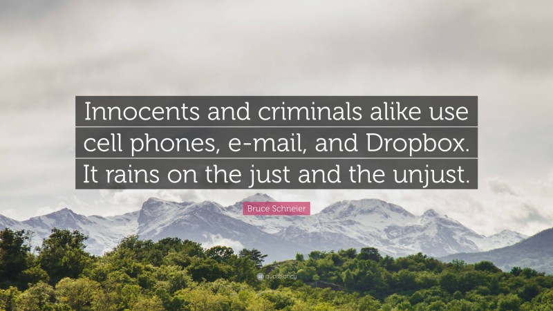 Bruce Schneier Quote: “Innocents and criminals alike use cell phones, e-mail, and Dropbox. It rains on the just and the unjust.”
