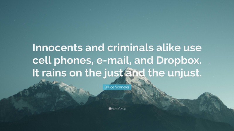 Bruce Schneier Quote: “Innocents and criminals alike use cell phones, e-mail, and Dropbox. It rains on the just and the unjust.”