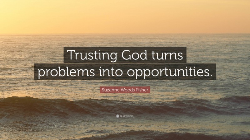 Suzanne Woods Fisher Quote: “Trusting God turns problems into opportunities.”