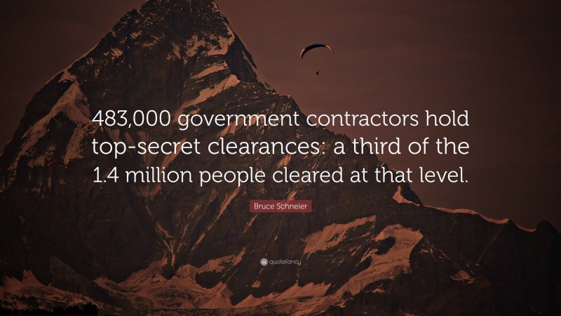 Bruce Schneier Quote: “483,000 government contractors hold top-secret clearances: a third of the 1.4 million people cleared at that level.”