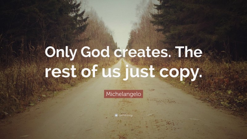 Michelangelo Quote: “Only God creates. The rest of us just copy.”