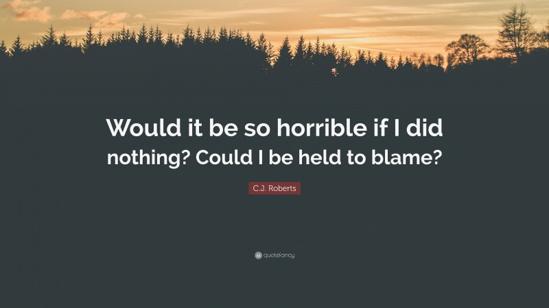 C.J. Roberts Quote: “Would it be so horrible if I did nothing? Could I be held to blame?”