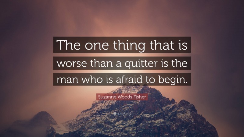 Suzanne Woods Fisher Quote: “The one thing that is worse than a quitter is the man who is afraid to begin.”