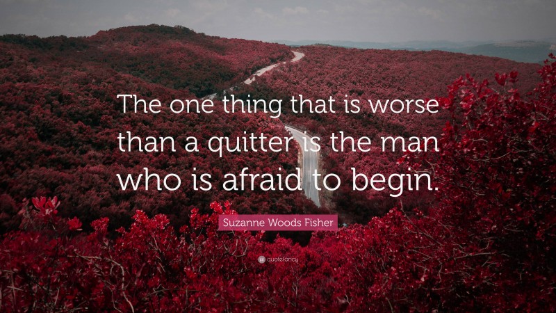 Suzanne Woods Fisher Quote: “The one thing that is worse than a quitter is the man who is afraid to begin.”