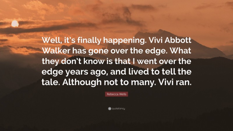 Rebecca Wells Quote: “Well, it’s finally happening. Vivi Abbott Walker has gone over the edge. What they don’t know is that I went over the edge years ago, and lived to tell the tale. Although not to many. Vivi ran.”