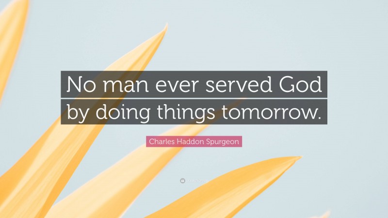 Charles Haddon Spurgeon Quote: “No man ever served God by doing things tomorrow.”