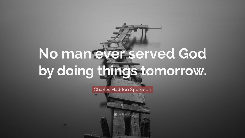 Charles Haddon Spurgeon Quote: “No man ever served God by doing things tomorrow.”