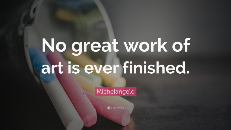 Michelangelo Quote: “No great work of art is ever finished.”