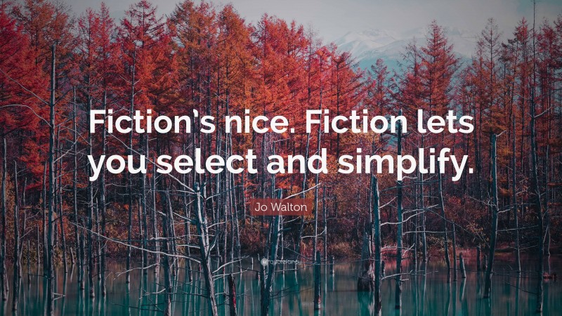 Jo Walton Quote: “Fiction’s nice. Fiction lets you select and simplify.”