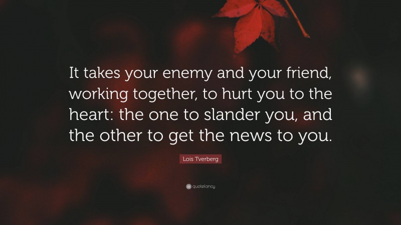 Lois Tverberg Quote: “It takes your enemy and your friend, working together, to hurt you to the heart: the one to slander you, and the other to get the news to you.”