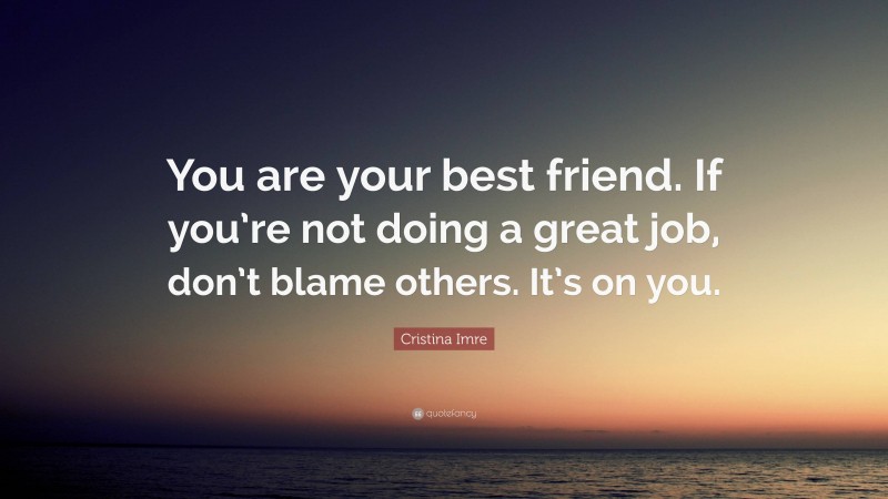 Cristina Imre Quote: “You are your best friend. If you’re not doing a great job, don’t blame others. It’s on you.”