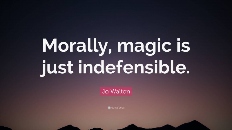 Jo Walton Quote: “Morally, magic is just indefensible.”