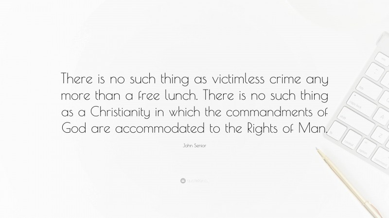 John Senior Quote: “There is no such thing as victimless crime any more than a free lunch. There is no such thing as a Christianity in which the commandments of God are accommodated to the Rights of Man.”