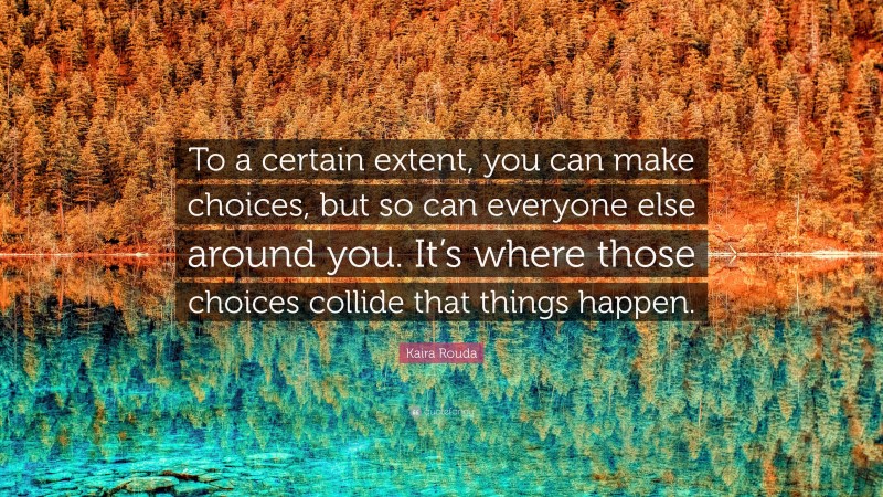 Kaira Rouda Quote: “To a certain extent, you can make choices, but so can everyone else around you. It’s where those choices collide that things happen.”