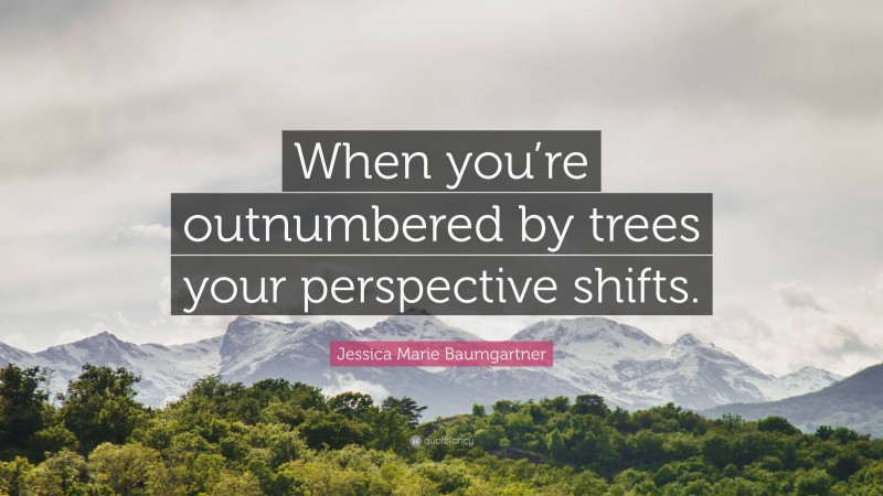 Jessica Marie Baumgartner Quote: “When you’re outnumbered by trees your perspective shifts.”