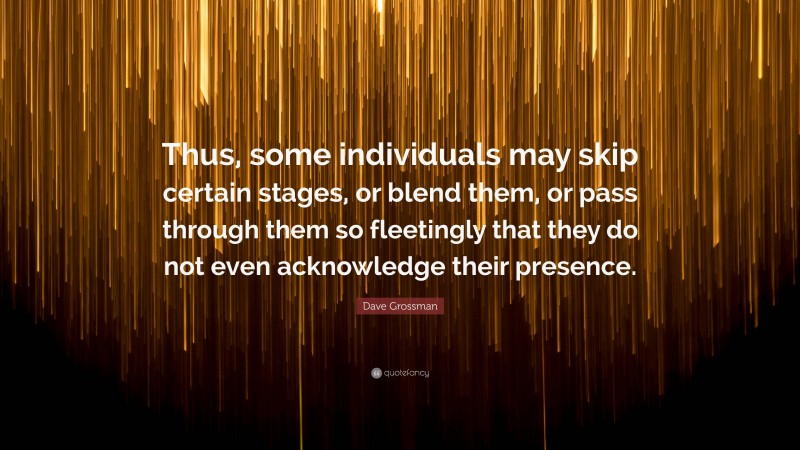 Dave Grossman Quote: “Thus, some individuals may skip certain stages, or blend them, or pass through them so fleetingly that they do not even acknowledge their presence.”