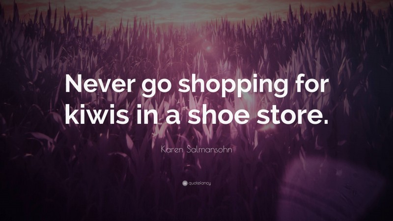 Karen Salmansohn Quote: “Never go shopping for kiwis in a shoe store.”