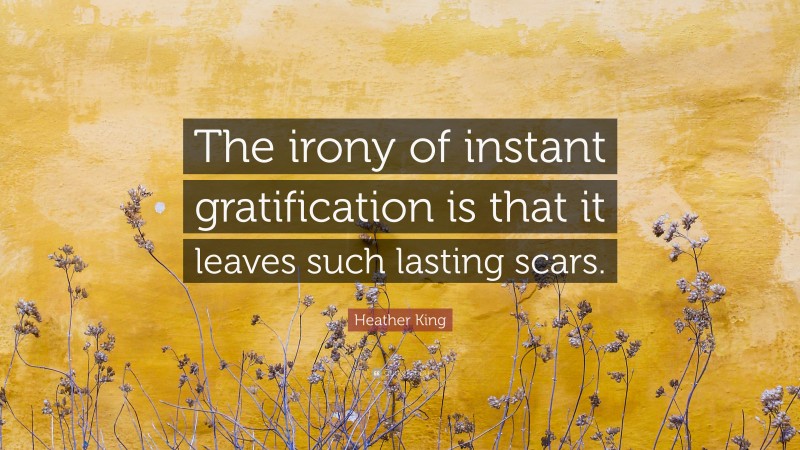 Heather King Quote: “The irony of instant gratification is that it leaves such lasting scars.”